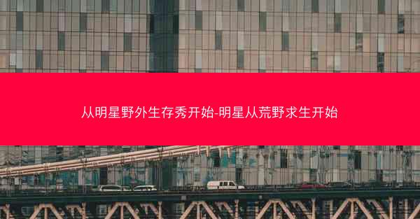 从明星野外生存秀开始-明星从荒野求生开始