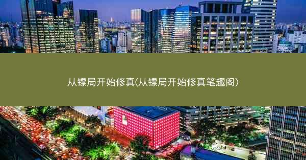 从镖局开始修真(从镖局开始修真笔趣阁)