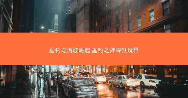 垂钓之海族崛起;垂钓之神海妖境界 垂钓之海族崛起;垂钓之神海妖境界