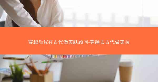 穿越后我在古代做美肤顾问-穿越去古代做美妆