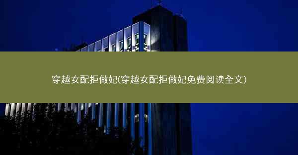 穿越女配拒做妃(穿越女配拒做妃免费阅读全文)