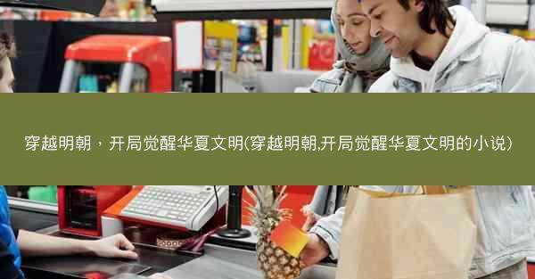 穿越明朝，开局觉醒华夏文明(穿越明朝,开局觉醒华夏文明的小说)