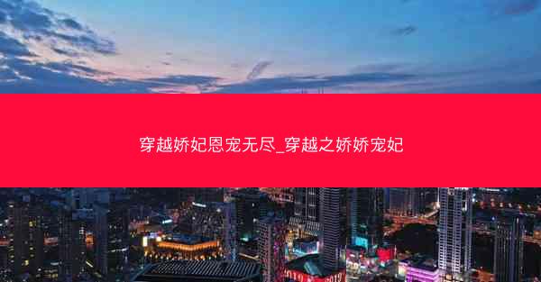 穿越娇妃恩宠无尽_穿越之娇娇宠妃 穿越娇妃恩宠无尽_穿越之娇娇宠妃