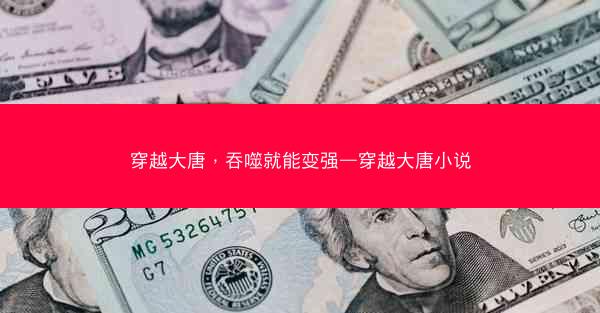 穿越大唐，吞噬就能变强—穿越大唐小说