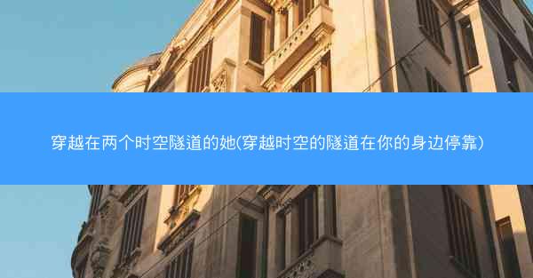 穿越在两个时空隧道的她(穿越时空的隧道在你的身边停靠) 穿越在两个时空隧道的她(穿越时空的隧道在你的身边停靠)