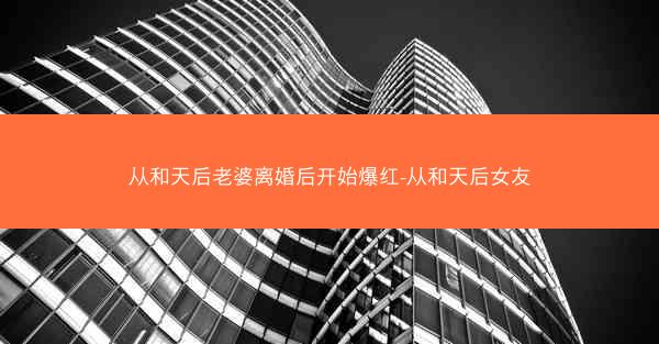 从和天后老婆离婚后开始爆红-从和天后女友