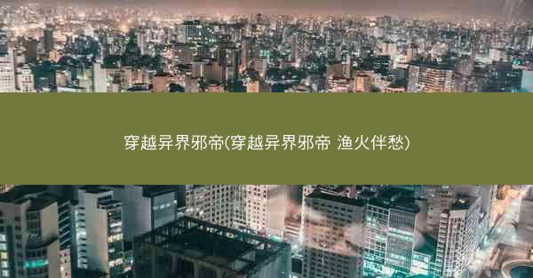 穿越异界邪帝(穿越异界邪帝 渔火伴愁)