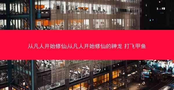 从凡人开始修仙;从凡人开始修仙的神龙 打飞甲鱼