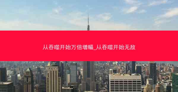从吞噬开始万倍增幅_从吞噬开始无敌