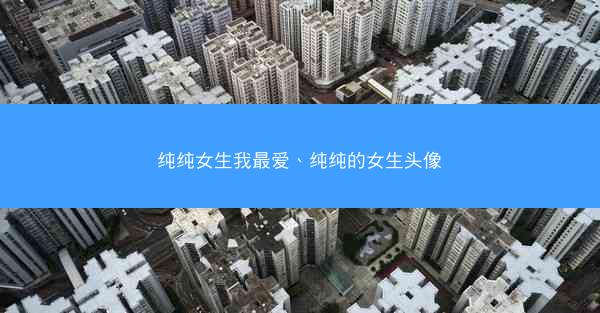 纯纯女生我最爱、纯纯的女生头像