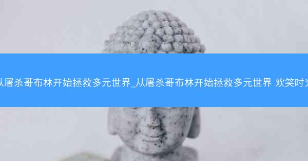 从屠杀哥布林开始拯救多元世界_从屠杀哥布林开始拯救多元世界 欢笑时光