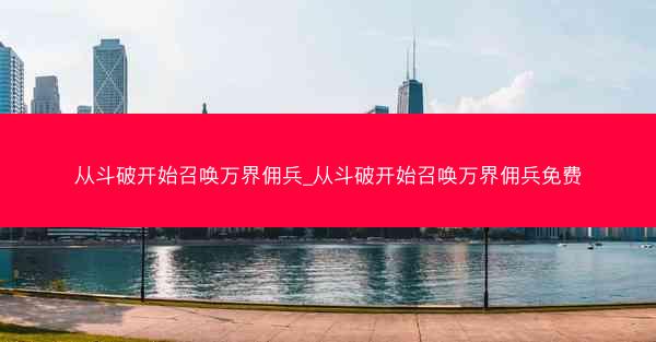 从斗破开始召唤万界佣兵_从斗破开始召唤万界佣兵免费