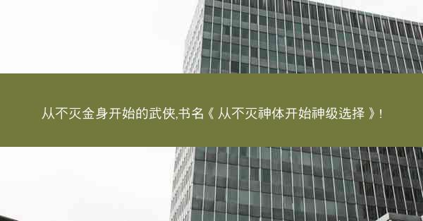 从不灭金身开始的武侠,书名《从不灭神体开始神级选择》!