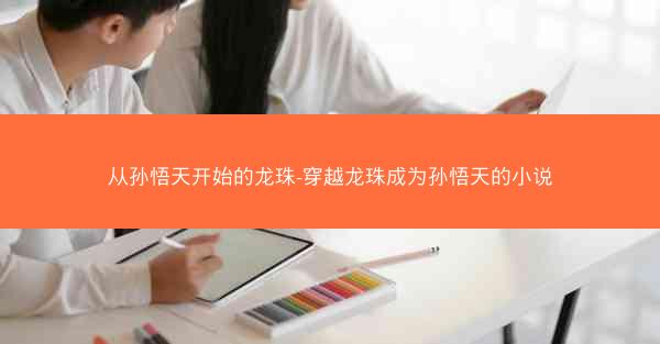 从孙悟天开始的龙珠-穿越龙珠成为孙悟天的小说