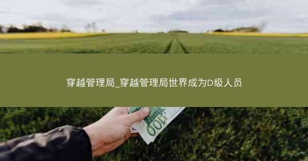 穿越管理局_穿越管理局世界成为D级人员