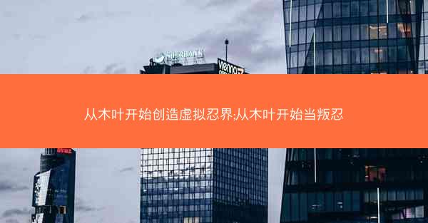 从木叶开始创造虚拟忍界;从木叶开始当叛忍