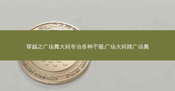 穿越之广场舞大妈专治各种不服;广场大妈跳广场舞