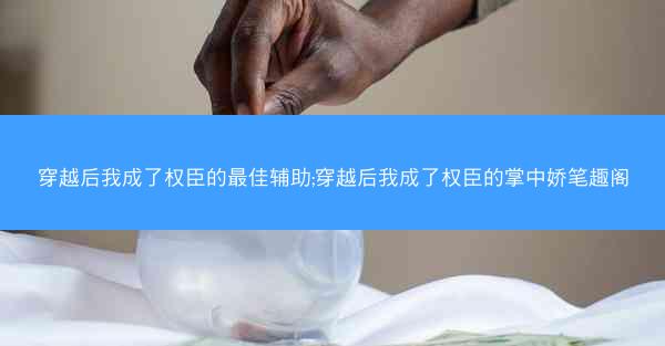 穿越后我成了权臣的最佳辅助;穿越后我成了权臣的掌中娇笔趣阁