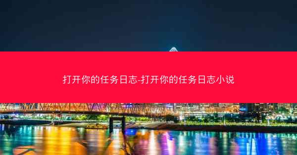 打开你的任务日志-打开你的任务日志小说