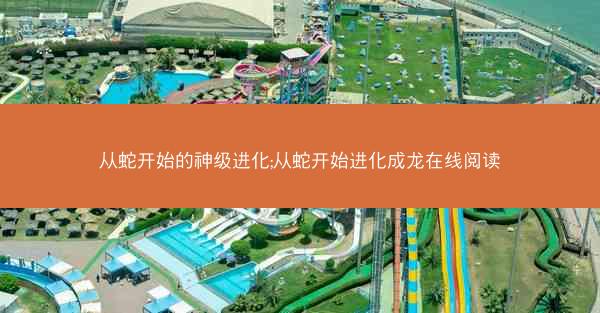 从蛇开始的神级进化;从蛇开始进化成龙在线阅读