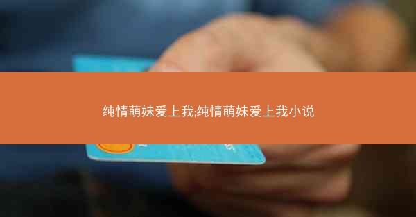 纯情萌妹爱上我;纯情萌妹爱上我小说