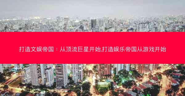 打造文娱帝国：从顶流巨星开始,打造娱乐帝国从游戏开始