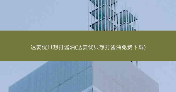 达姜优只想打酱油(达姜优只想打酱油免费下载)