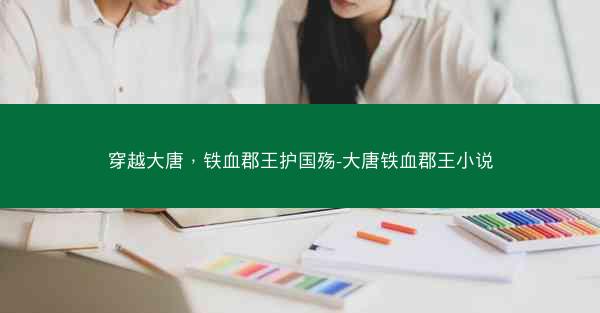 穿越大唐，铁血郡王护国殇-大唐铁血郡王小说
