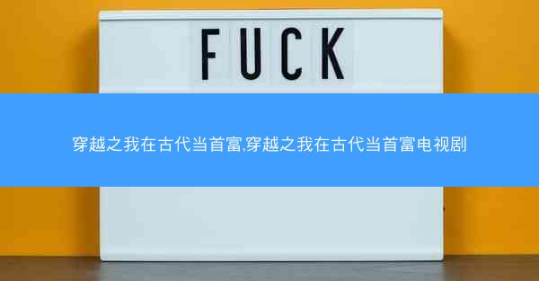 穿越之我在古代当首富,穿越之我在古代当首富电视剧