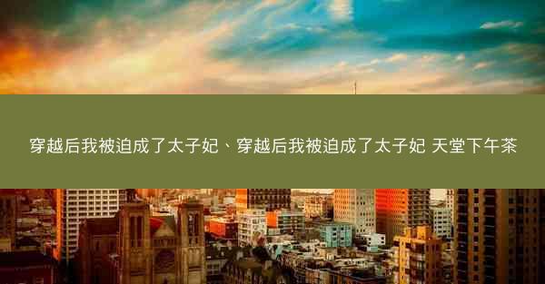 穿越后我被迫成了太子妃、穿越后我被迫成了太子妃 天堂下午茶