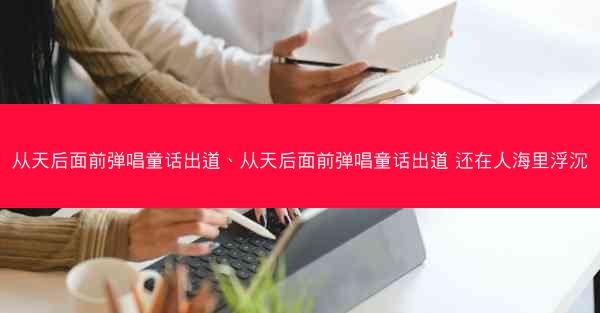 从天后面前弹唱童话出道、从天后面前弹唱童话出道 还在人海里浮沉