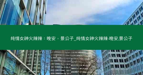纯情女神火辣辣：晚安，景公子_纯情女神火辣辣-晚安,景公子