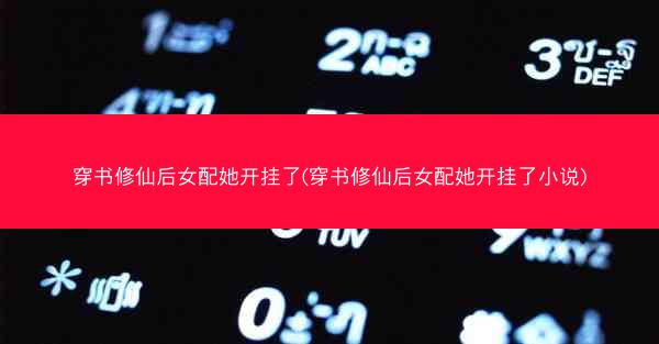 穿书修仙后女配她开挂了(穿书修仙后女配她开挂了小说)
