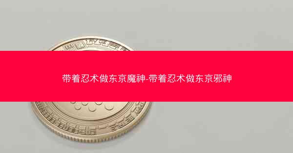 带着忍术做东京魔神-带着忍术做东京邪神