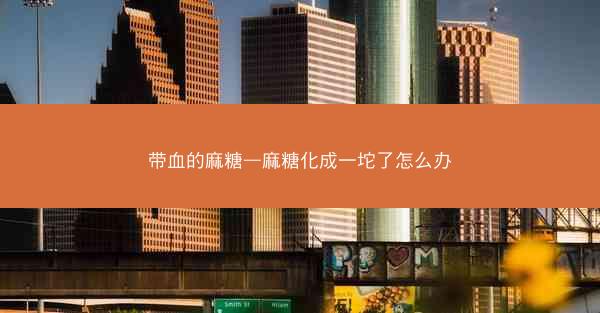 带血的麻糖—麻糖化成一坨了怎么办