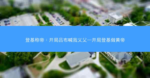 登基称帝：开局吕布喊我义父—开局登基做黄帝