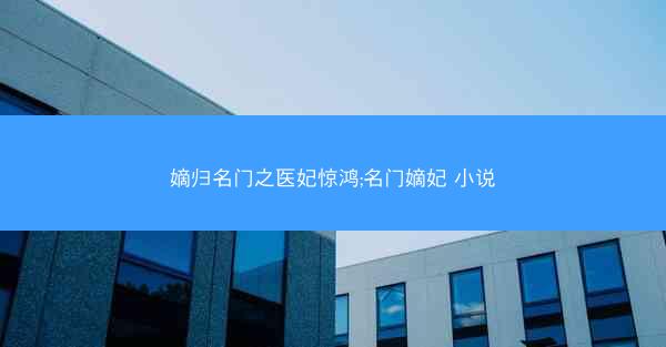 嫡归名门之医妃惊鸿;名门嫡妃 小说