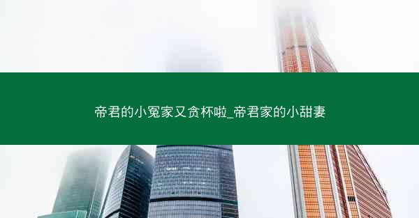 帝君的小冤家又贪杯啦_帝君家的小甜妻