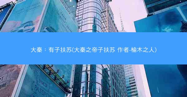大秦：有子扶苏(大秦之帝子扶苏 作者-榆木之人)