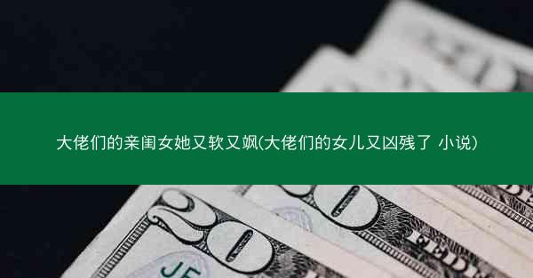 大佬们的亲闺女她又软又飒(大佬们的女儿又凶残了 小说)
