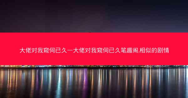 大佬对我窥伺已久—大佬对我窥伺已久笔趣阁,相似的剧情