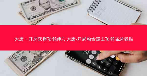 大唐：开局获得项羽神力,大唐-开局融合霸王项羽临渊老翁