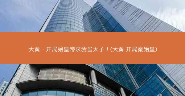 大秦，开局始皇帝求我当太子！(大秦 开局秦始皇)