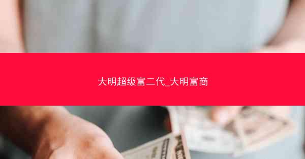 大明超级富二代_大明富商 大明超级富二代_大明富商