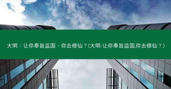 大明：让你奉旨监国，你去修仙？(大明-让你奉旨监国,你去修仙？)