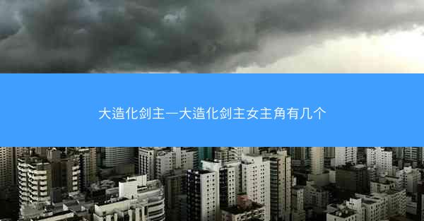 大造化剑主—大造化剑主女主角有几个