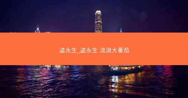 盗永生_盗永生 流浪大番茄