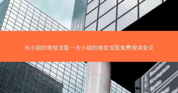 大小姐的绝世龙医—大小姐的绝世龙医免费阅读全文