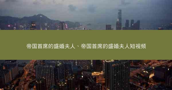 帝国首席的盛婚夫人、帝国首席的盛婚夫人短视频