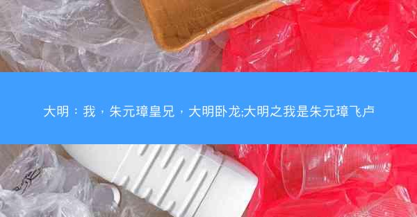 大明：我，朱元璋皇兄，大明卧龙;大明之我是朱元璋飞卢